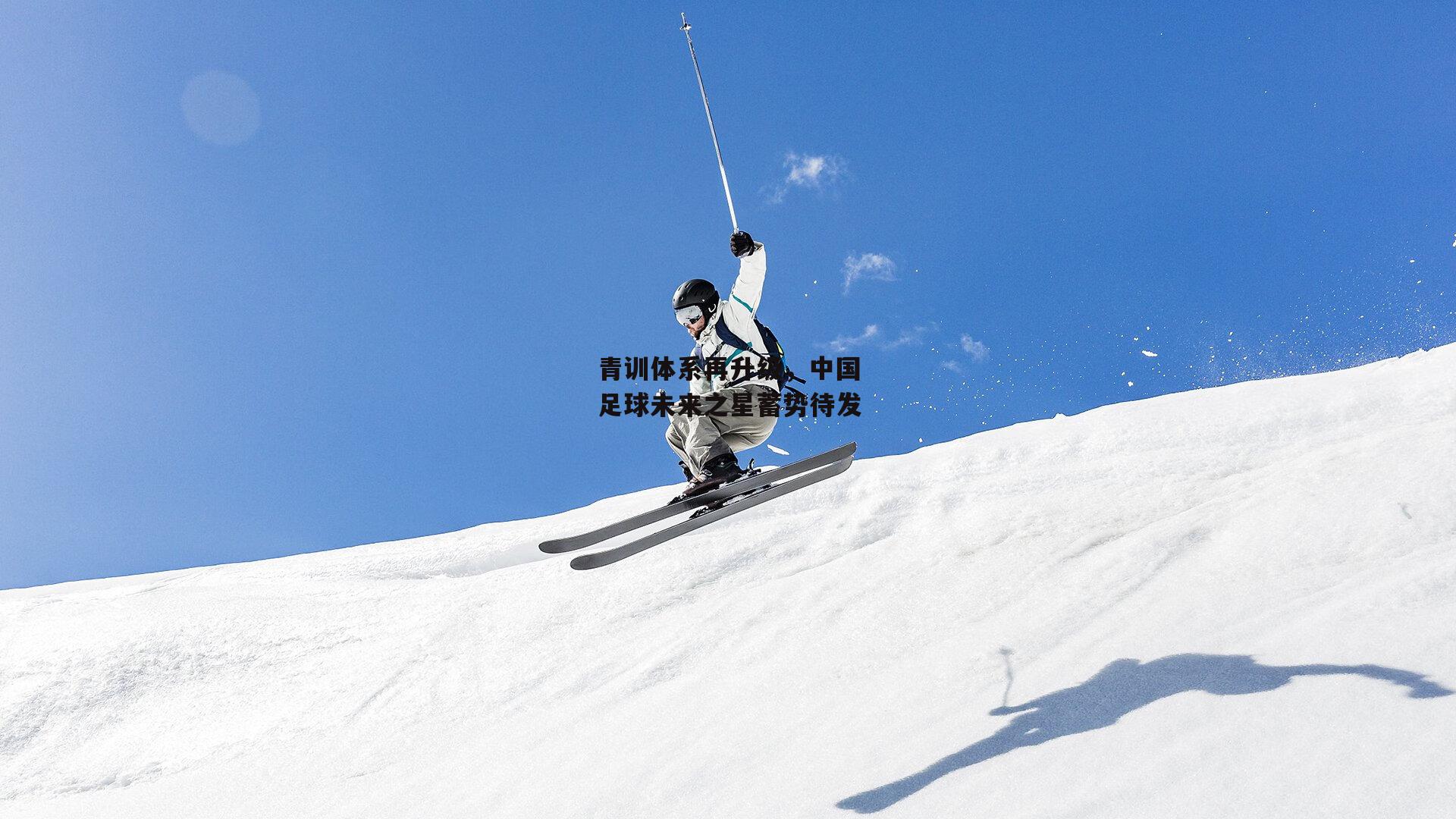 【欧亿体育娱乐】青训体系再升级，中国足球未来之星蓄势待发
