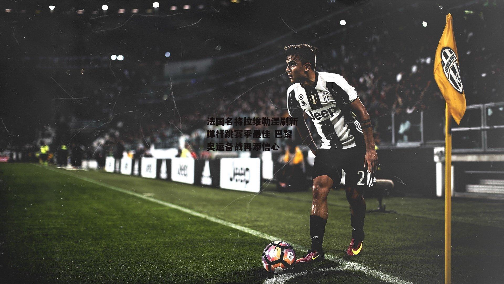 【欧亿体育娱乐】法国名将拉维勒涅刷新撑杆跳赛季最佳 巴黎奥运