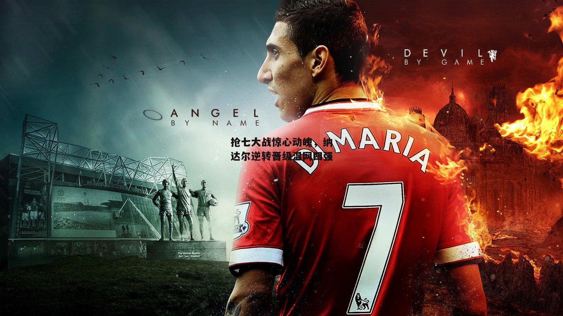 抢七大战惊心动魄，纳达尔逆转晋级温网四强：欧亿体育官网