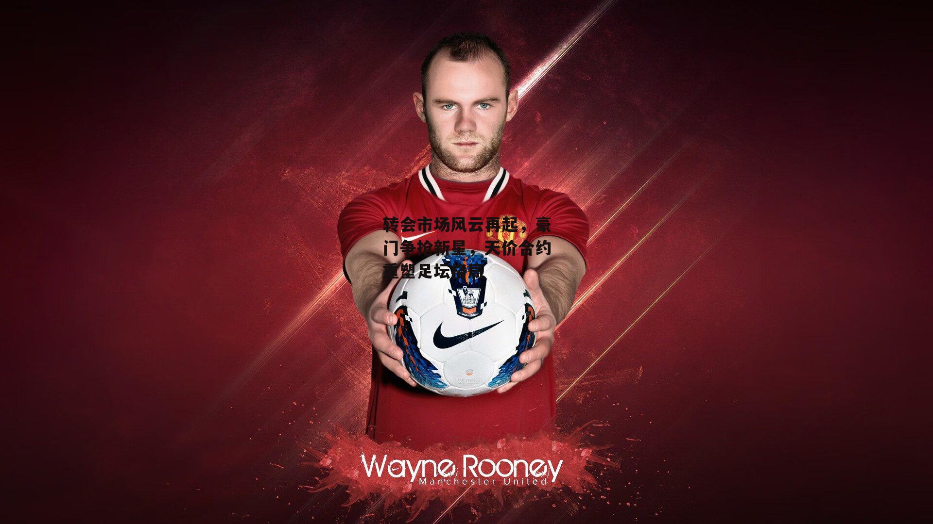 转会市场风云再起,豪门争抢新星,天价合约重塑足坛格局