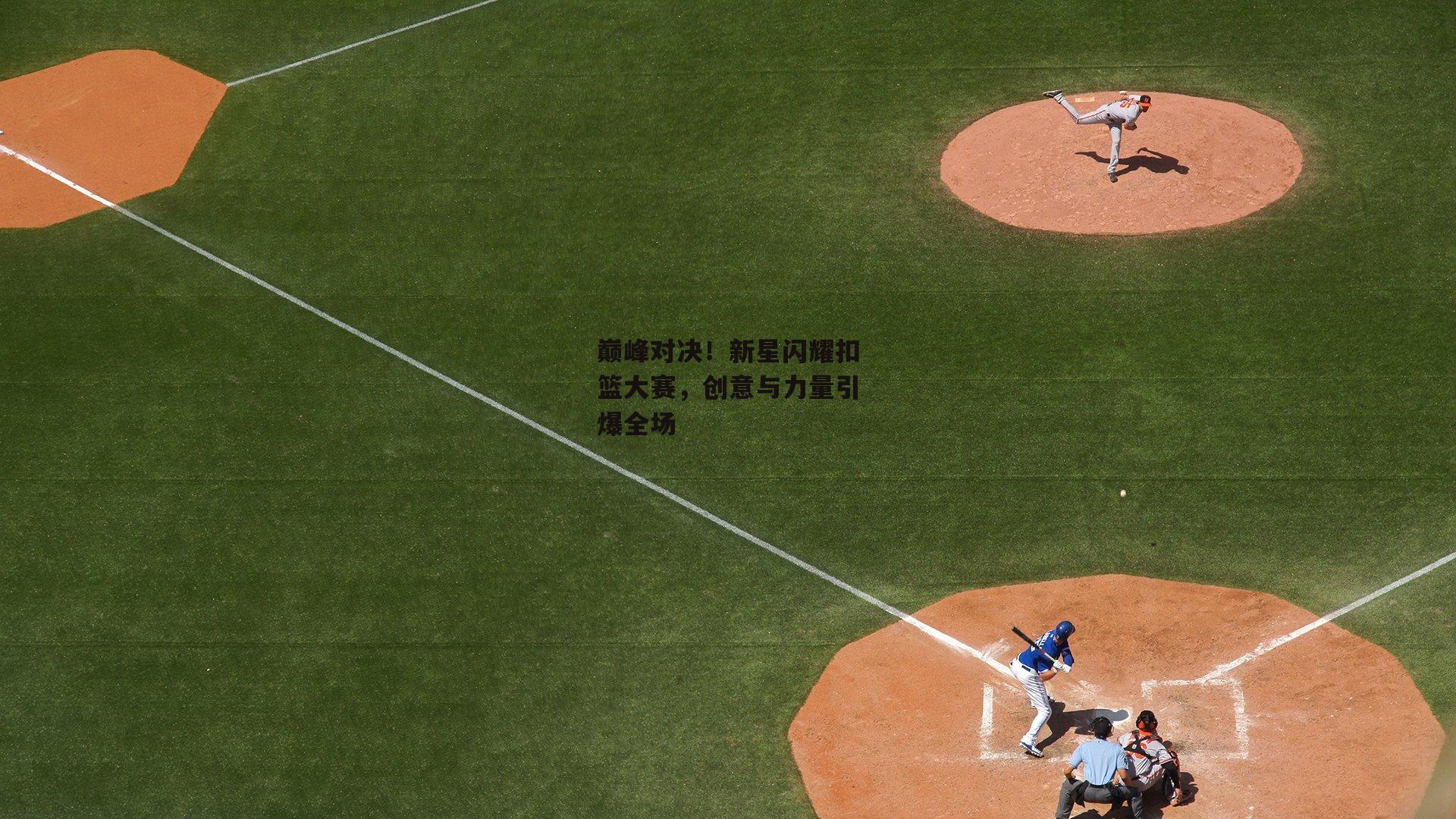 巅峰对决!新星闪耀扣篮大赛,创意与力量引爆全场