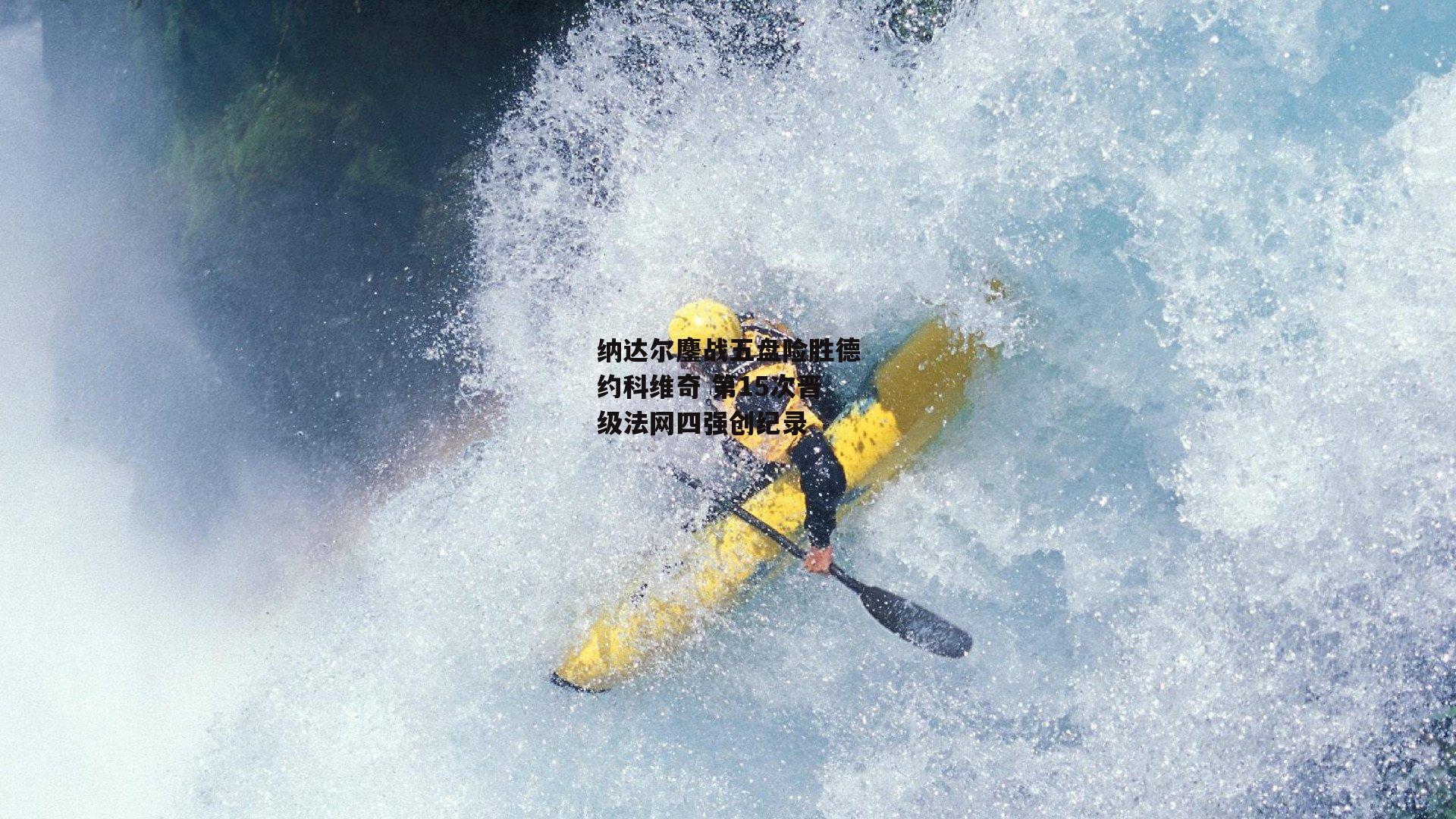 纳达尔鏖战五盘险胜德约科维奇 第15次晋级法网四强创纪录|欧