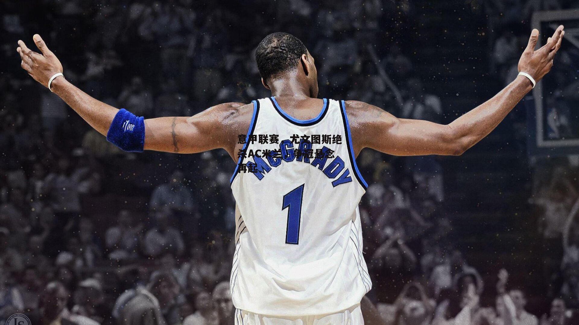 意甲联赛，尤文图斯绝杀AC米兰，争冠悬念再起-欧亿体育娱乐