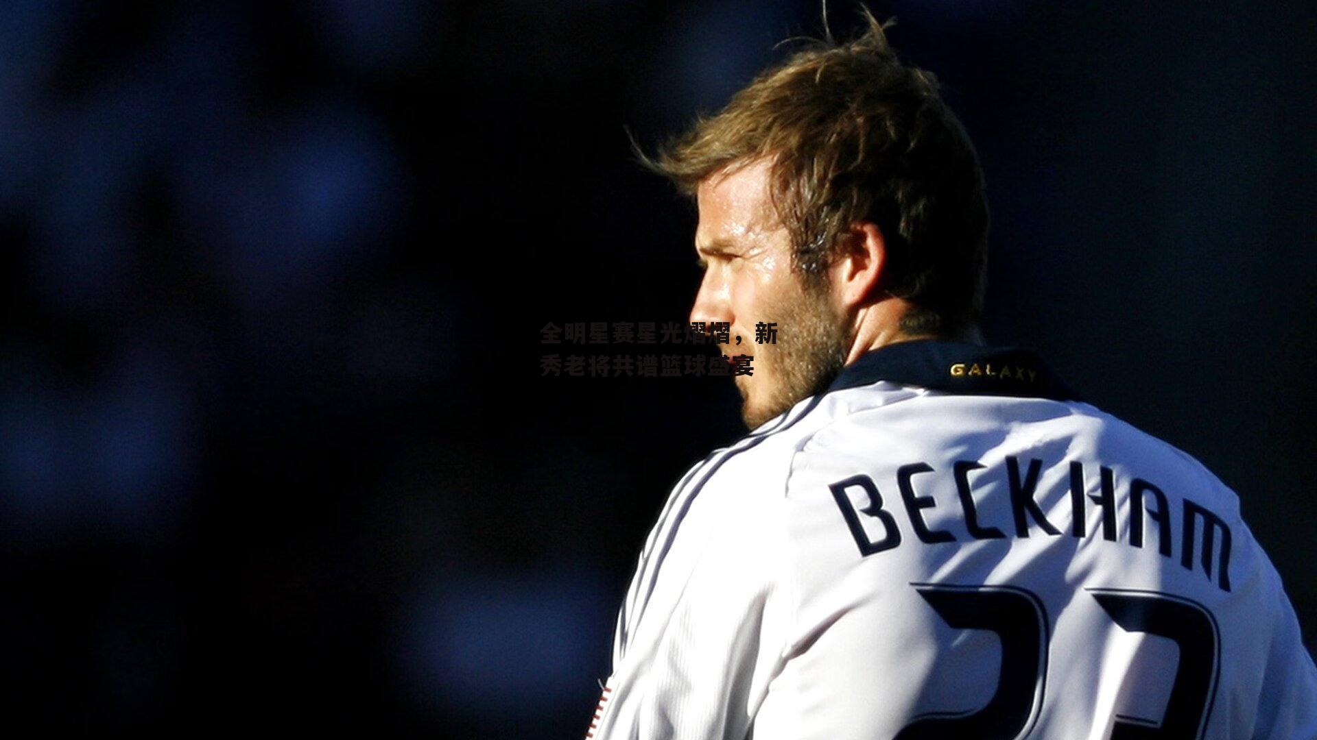 全明星赛星光熠熠,新秀老将共谱篮球盛宴